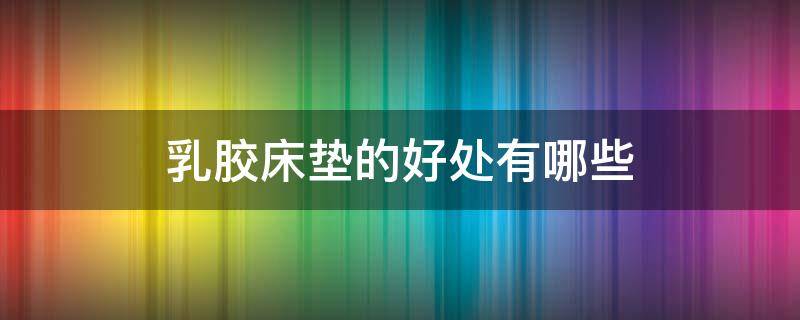 乳胶床垫的好处有哪些 乳胶床垫的好处?