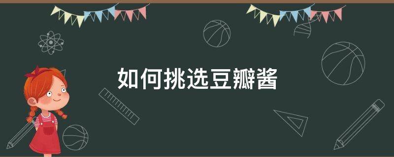 如何挑选豆瓣酱（买豆瓣酱买什么牌子的）