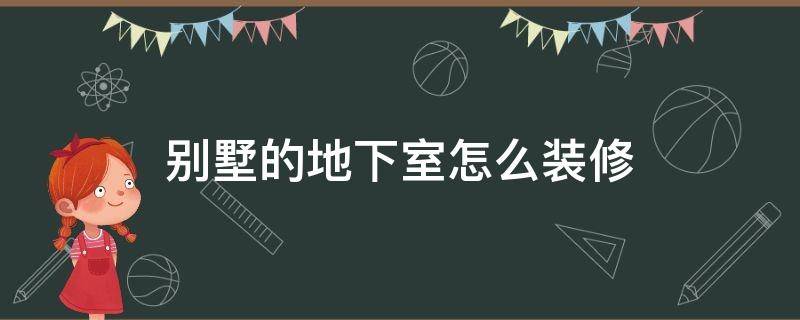 别墅的地下室怎么装修 别墅的地下室怎么装修好看