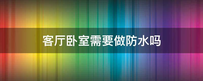 客厅卧室需要做防水吗（客厅卧室需要做防水吗视频）