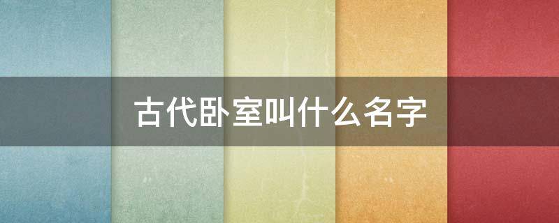古代卧室叫什么名字 古代卧室叫什么名字