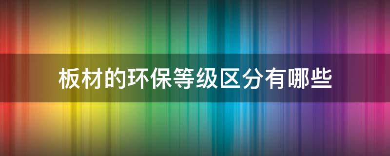 板材的环保等级区分有哪些 板材的环保等级区分有哪些类型