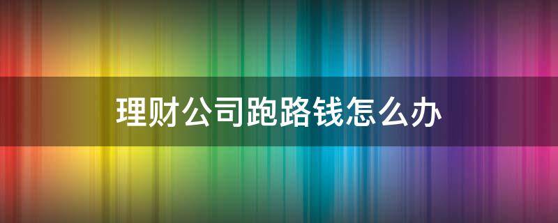 理财公司跑路钱怎么办 理财公司跑路钱怎么办理