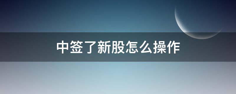 中签了新股怎么操作 中签新股最佳卖出时间