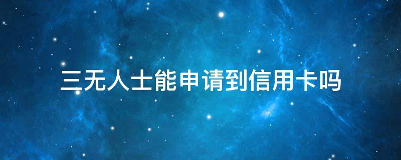 三无人士能申请到信用卡吗（三无人士能申请到信用卡吗）