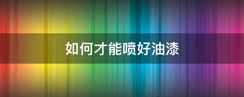 如何才能喷好油漆（到底如何才能喷好油漆?）