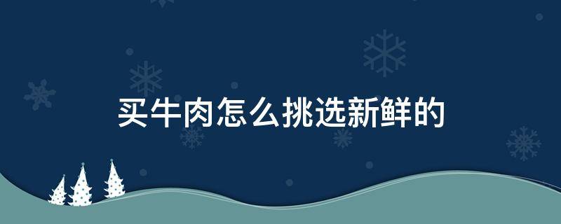 买牛肉怎么挑选新鲜的 买牛肉怎么挑选新鲜的肉