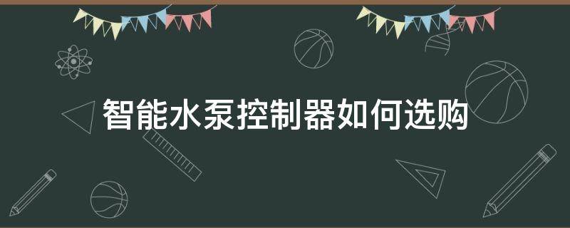 智能水泵控制器如何选购（智能水泵控制器如何选购型号）