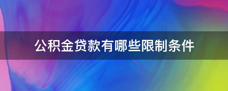 公积金贷款有哪些限制条件 公积金贷款有哪些限制条件和条件