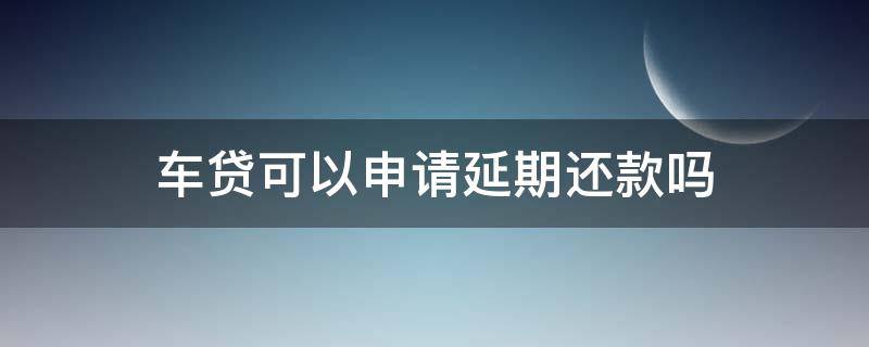 车贷可以申请延期还款吗 车贷可以延期还款吗