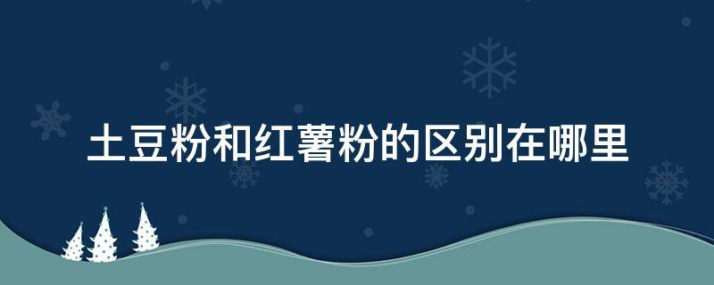 土豆粉和红薯粉的区别在哪里（土豆粉和红薯粉口感区别）