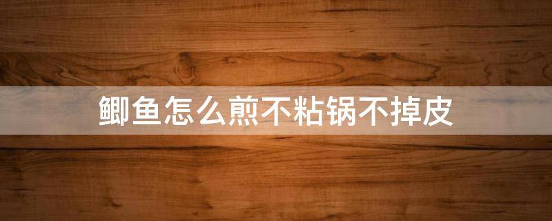 鲫鱼怎么煎不粘锅不掉皮（鲫鱼怎么煎不粘锅不掉皮窍门）