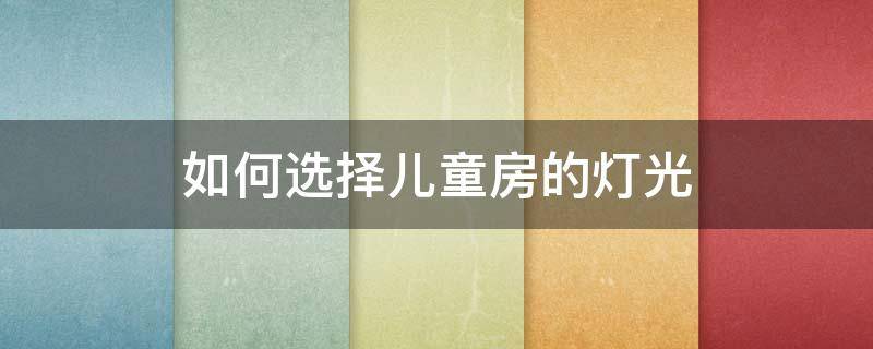 如何选择儿童房的灯光（儿童房怎么选灯）