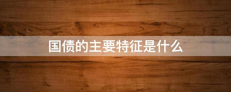 国债的主要特征是什么 国债的主要特征有