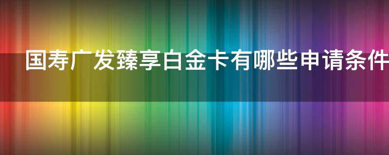 国寿广发臻享白金卡有哪些申请条件（广发国寿白金卡权益）