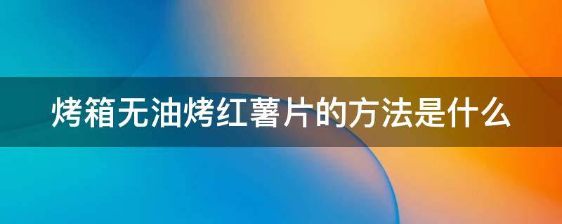 烤箱无油烤红薯片的方法是什么（烤箱无油烤红薯片窍门）