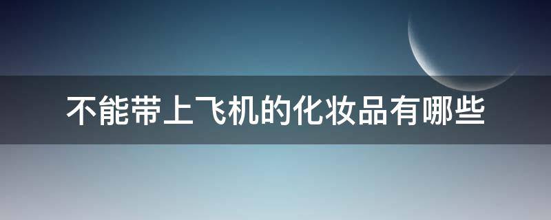 不能带上飞机的化妆品有哪些 不能带上飞机的化妆品清单