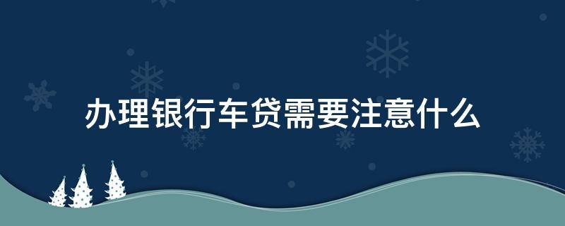 办理银行车贷需要注意什么 办理银行车贷需要注意什么问题