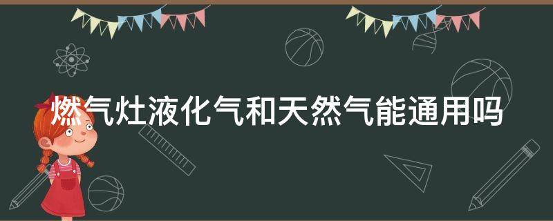 燃气灶液化气和天然气能通用吗（液化气灶改天然气灶方法）
