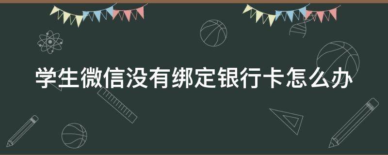 学生微信没有绑定银行卡怎么办（学生微信没绑定银行卡突然不能收钱咋回事突然不能收钱）