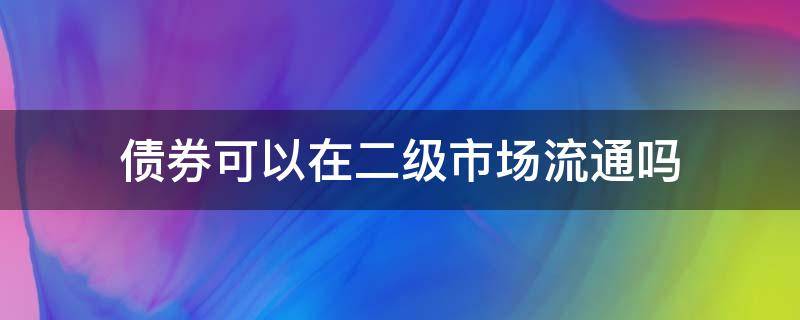 债券可以在二级市场流通吗（债券有没有二级市场）