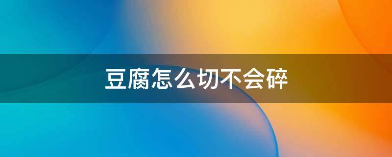 豆腐怎么切不会碎（豆腐怎么切不容易碎）