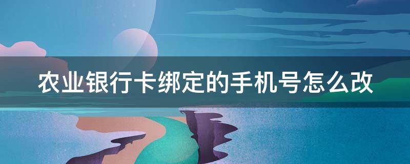 农业银行卡绑定的手机号怎么改（农业银行卡绑定的手机号怎么改）