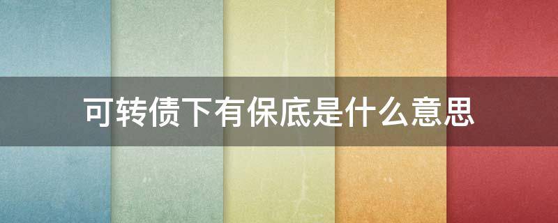 可转债下有保底是什么意思（可转债下有保底是什么意思呀）