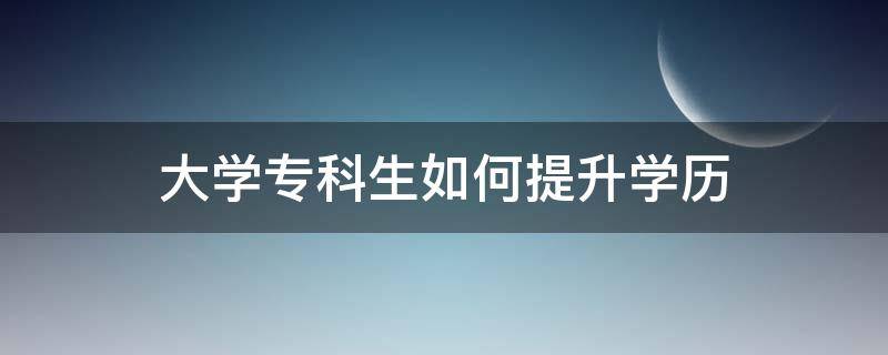 大学专科生如何提升学历（大学专科生如何提升学历）