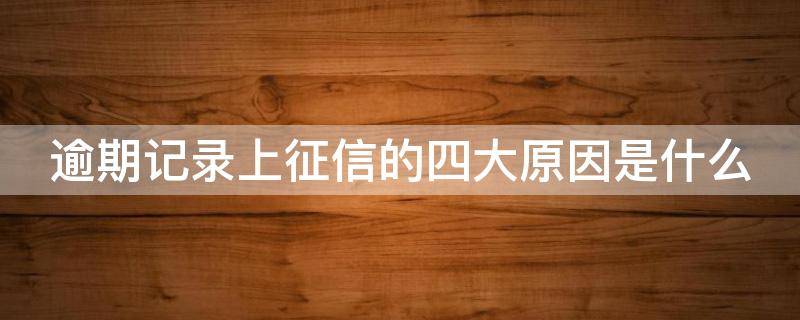 逾期记录上征信的四大原因是什么（逾期记录上征信了怎么办）