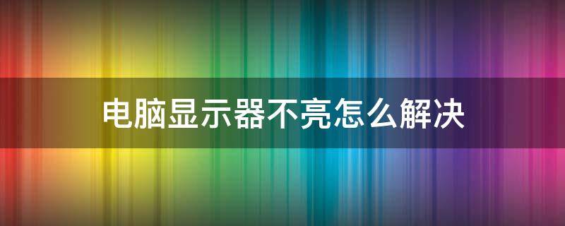 电脑显示器不亮怎么解决（电脑显示器不亮可能哪些原因造成）