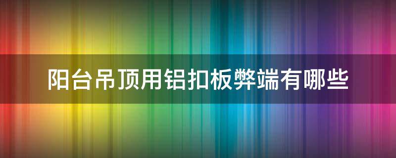 阳台吊顶用铝扣板弊端有哪些 阳台铝扣板吊顶多少钱一平方
