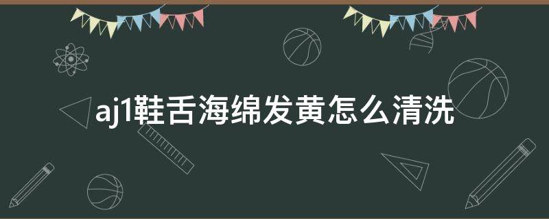 aj1鞋舌海绵发黄怎么清洗 aj1鞋舌海绵发黄怎么清洗掉