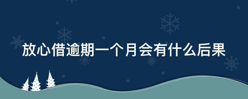 放心借逾期一个月会有什么后果 放心借逾期几天会联系本人