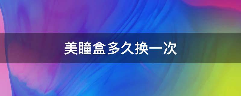 美瞳盒多久换一次 美瞳盒多久换一次水