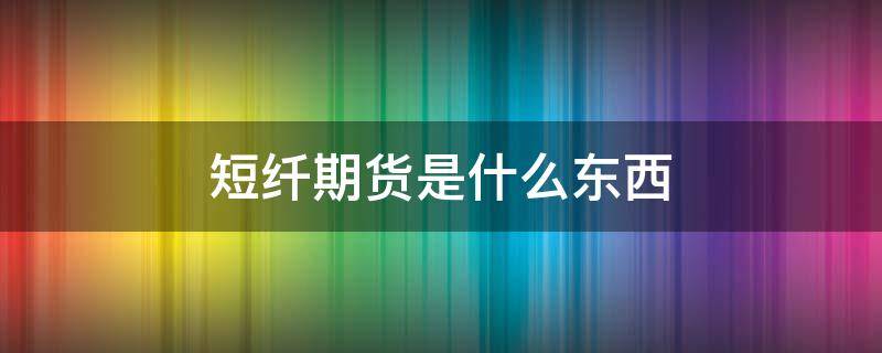 短纤期货是什么东西 短纤期货实时行情价格走势图