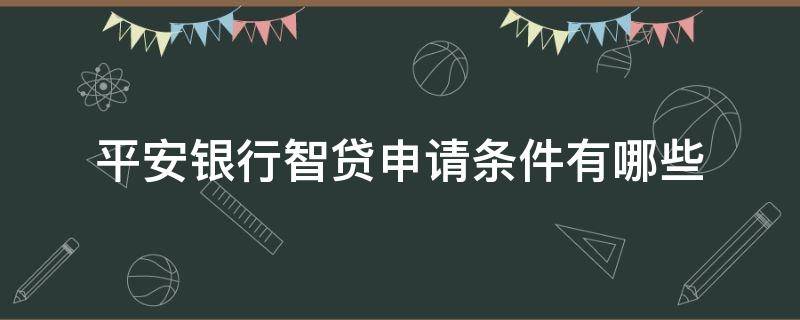 平安银行智贷申请条件有哪些（平安银行智贷申请条件有哪些呢）