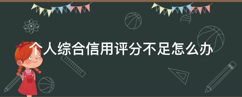 个人综合信用评分不足怎么办（个人综合评分怎么查）