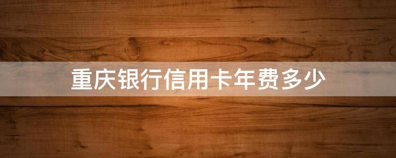 重庆银行信用卡年费多少 重庆银行有年费吗