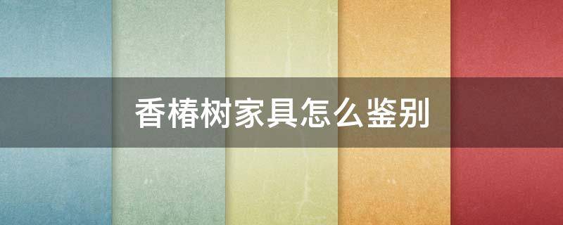 香椿树家具怎么鉴别（如何分辨香椿树）