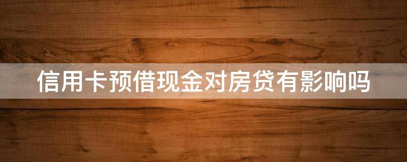 信用卡预借现金对房贷有影响吗（信用卡预借现金对房贷有影响吗）
