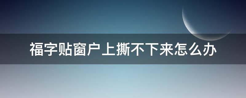 福字贴窗户上撕不下来怎么办（福字贴窗户上撕不下来怎么办视频）