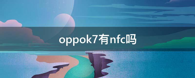 oppok7有nfc吗（oppok7有nfc吗?）