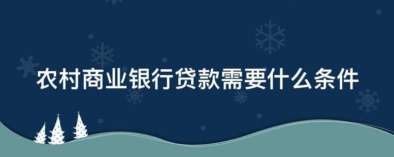 农村商业银行贷款需要什么条件 农村商业银行贷款需要什么条件才能贷