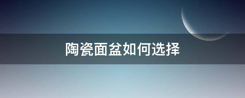 陶瓷面盆如何选择（陶瓷面盆买什么釉的好）