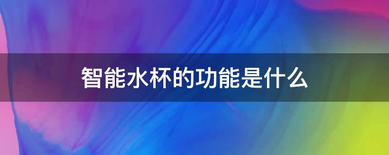 智能水杯的功能是什么 智能水杯的功能是什么意思