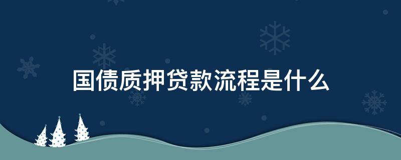 国债质押贷款流程是什么 国债质押贷款流程是什么意思