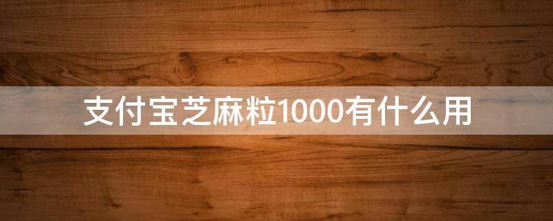 支付宝芝麻粒1000有什么用 支付宝芝麻粒有什么用处