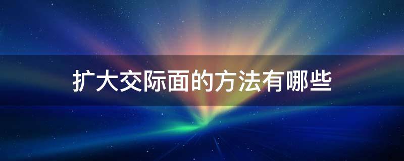 扩大交际面的方法有哪些（扩大交际面的方法有哪些呢）