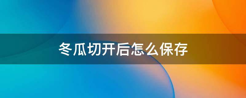 冬瓜切开后怎么保存（冬瓜切开了怎么保存才不易烂掉）